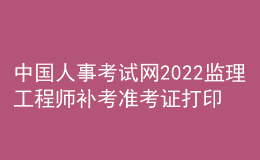 中国人事考试网2022监理工程师补考准考证打印