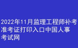 2022年11月监理工程师补考准考证打印入口中国人事考试网