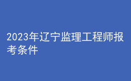 2023年辽宁监理工程师报考条件