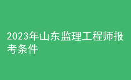 2023年山东监理工程师报考条件