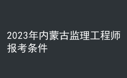 2023年内蒙古监理工程师报考条件