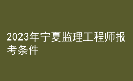 2023年宁夏监理工程师报考条件