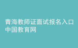 青海教师证面试报名入口中国教育网