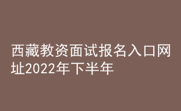 西藏教资面试报名入口网址2022年下半年