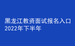 黑龙江教资面试报名入口2022年下半年