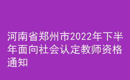 河南省郑州市2022年下半年面向社会认定教师资格通知