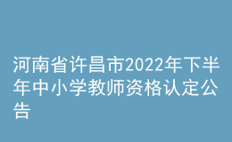 河南省许昌市2022年下半年中小学教师资格认定公告