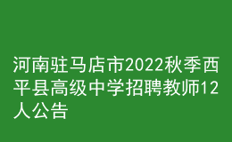 河南驻马店市2022秋季西平县高级中学招聘教师12人公告