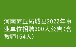 河南商丘柘城县2022年事业单位招聘300人公告(含教师154人)