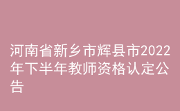 河南省新乡市辉县市2022年下半年教师资格认定公告