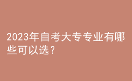 2023年自考大专专业有哪些可以选？ 