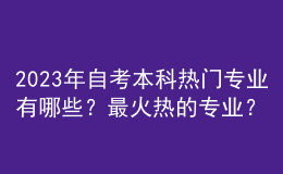 2023年自考本科热门专业有哪些？最火热的专业？ 