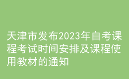 天津市发布2023年自考课程考试时间安排及课程使用教材的通知 