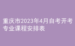 重庆市2023年4月自考开考专业课程安排表 
