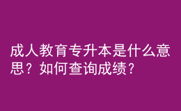 成人教育专升本是什么意思？如何查询成绩？ 