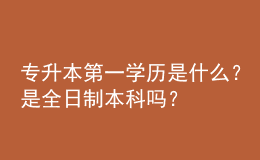 专升本第一学历是什么？是全日制本科吗？ 