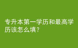 专升本第一学历和最高学历该怎么填？ 