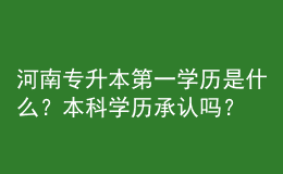 河南专升本第一学历是什么？本科学历承认吗？ 