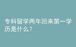 专科留学两年回来第一学历是什么？ 