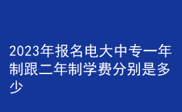 2023年报名电大中专一年制跟二年制学费分别是多少