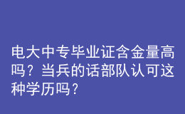 电大中专毕业证含金量高吗？当兵的话部队认可这种学历吗？