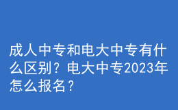 成人中专和电大中专有什么区别？电大中专2023年怎么报名？