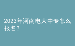 2023年河南电大中专怎么报名？