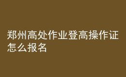 郑州高处作业登高操作证怎么报名