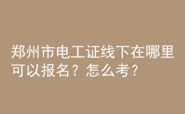 郑州市电工证线下在哪里可以报名？怎么考？