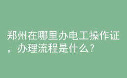 郑州在哪里办电工操作证，办理流程是什么？