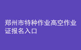 郑州市特种作业高空作业证报名入口