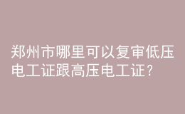 郑州市哪里可以复审低压电工证跟高压电工证？