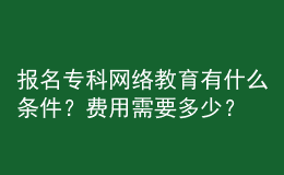 报名专科网络教育有什么条件？费用需要多少？