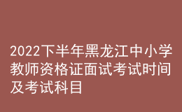 2022下半年黑龙江中小学教师资格证面试考试时间及考试科目