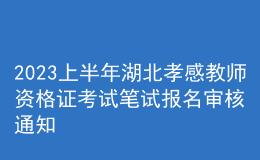 2023上半年湖北孝感教师资格证考试笔试报名审核通知