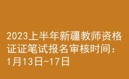 2023上半年新疆教师资格证证笔试报名审核时间：1月13日-17日