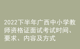 2022下半年广西中小学教师资格证面试考试时间、要求、内容及方式