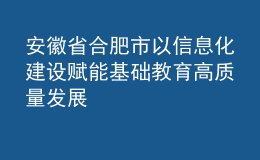 安徽省合肥市以信息化建设赋能基础教育高质量发展