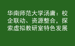 华南师范大学汤庸：校企联动、资源整合，探索虚拟教研室特色发展模式