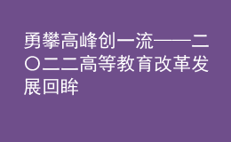 勇攀高峰创一流——二〇二二高等教育改革发展回眸