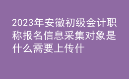 2023年安徽初级会计职称报名信息采集对象是什么 需要上传什么材料？