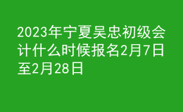 2023年宁夏吴忠初级会计什么时候报名 2月7日至2月28日进行报名