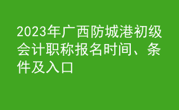 2023年广西防城港初级会计职称报名时间、条件及入口