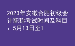 2023年安徽合肥初级会计职称考试时间及科目：5月13日至17日