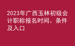 2023年广西玉林初级会计职称报名时间、条件及入口