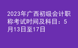 2023年广西初级会计职称考试时间及科目：5月13日至17日