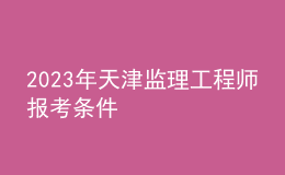 2023年天津监理工程师报考条件