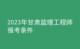 2023年甘肃监理工程师报考条件