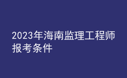 2023年海南监理工程师报考条件