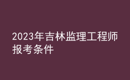2023年吉林监理工程师报考条件